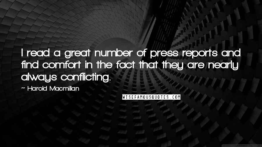 Harold Macmillan Quotes: I read a great number of press reports and find comfort in the fact that they are nearly always conflicting.