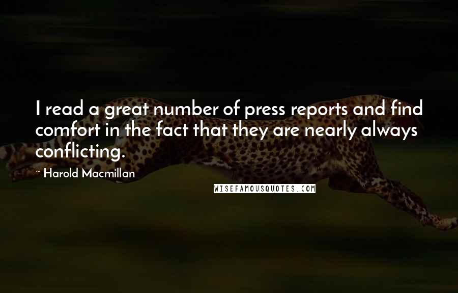 Harold Macmillan Quotes: I read a great number of press reports and find comfort in the fact that they are nearly always conflicting.