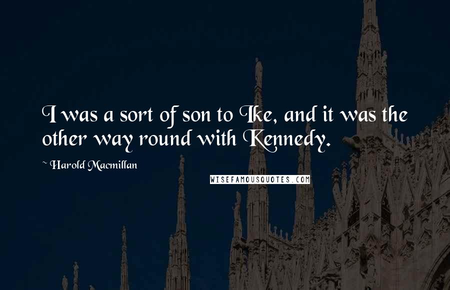 Harold Macmillan Quotes: I was a sort of son to Ike, and it was the other way round with Kennedy.