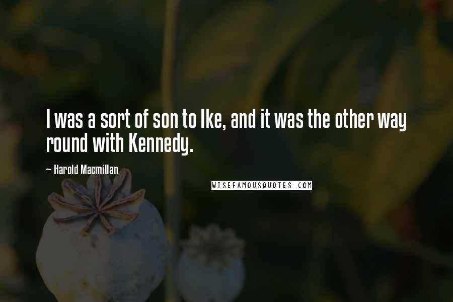 Harold Macmillan Quotes: I was a sort of son to Ike, and it was the other way round with Kennedy.