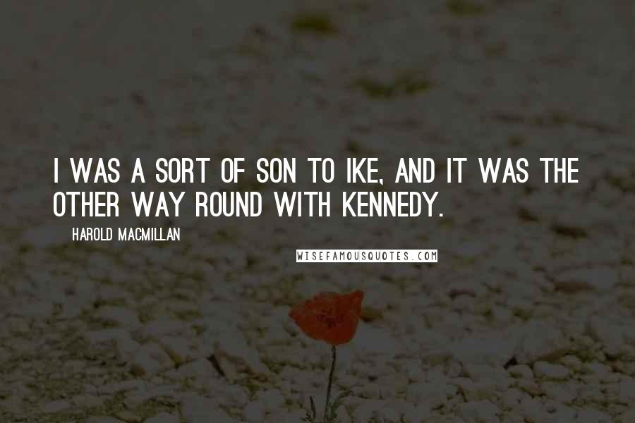 Harold Macmillan Quotes: I was a sort of son to Ike, and it was the other way round with Kennedy.