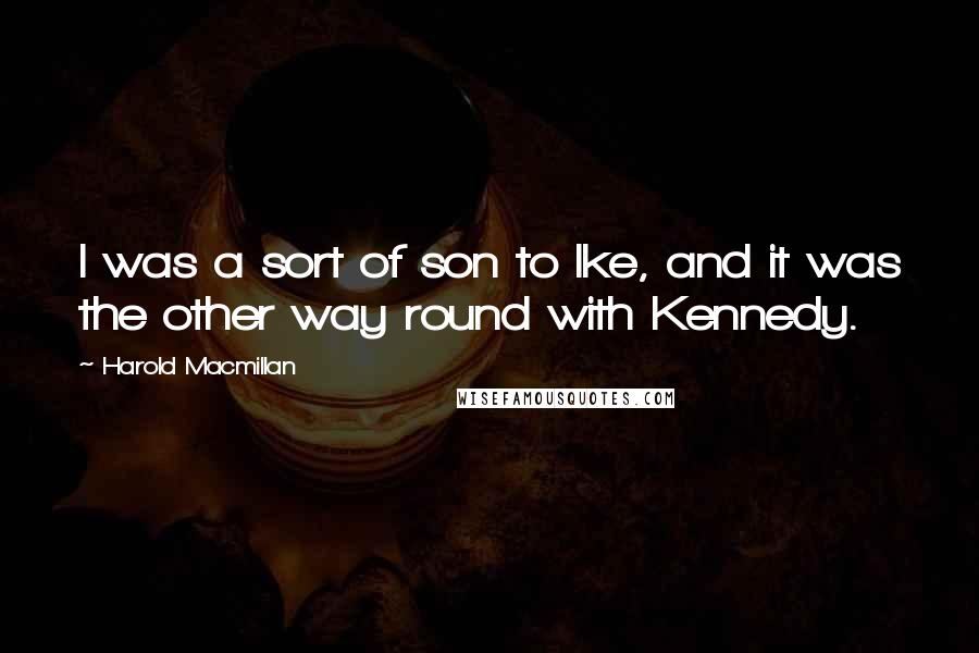 Harold Macmillan Quotes: I was a sort of son to Ike, and it was the other way round with Kennedy.