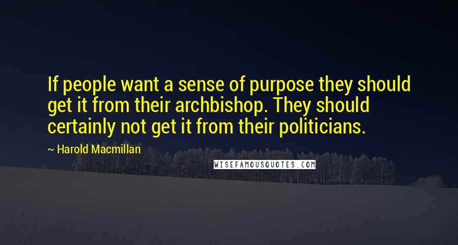 Harold Macmillan Quotes: If people want a sense of purpose they should get it from their archbishop. They should certainly not get it from their politicians.