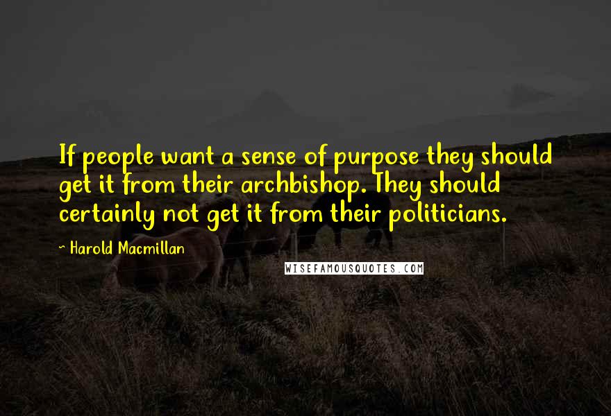 Harold Macmillan Quotes: If people want a sense of purpose they should get it from their archbishop. They should certainly not get it from their politicians.