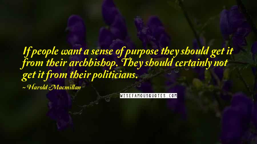 Harold Macmillan Quotes: If people want a sense of purpose they should get it from their archbishop. They should certainly not get it from their politicians.