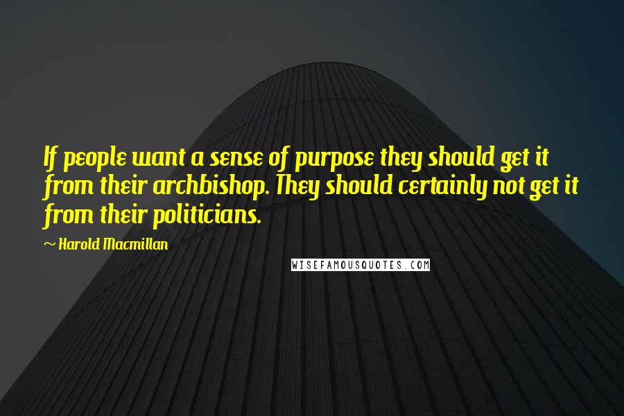 Harold Macmillan Quotes: If people want a sense of purpose they should get it from their archbishop. They should certainly not get it from their politicians.