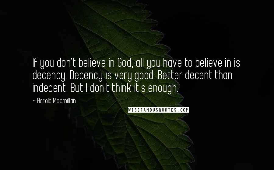 Harold Macmillan Quotes: If you don't believe in God, all you have to believe in is decency. Decency is very good. Better decent than indecent. But I don't think it's enough.