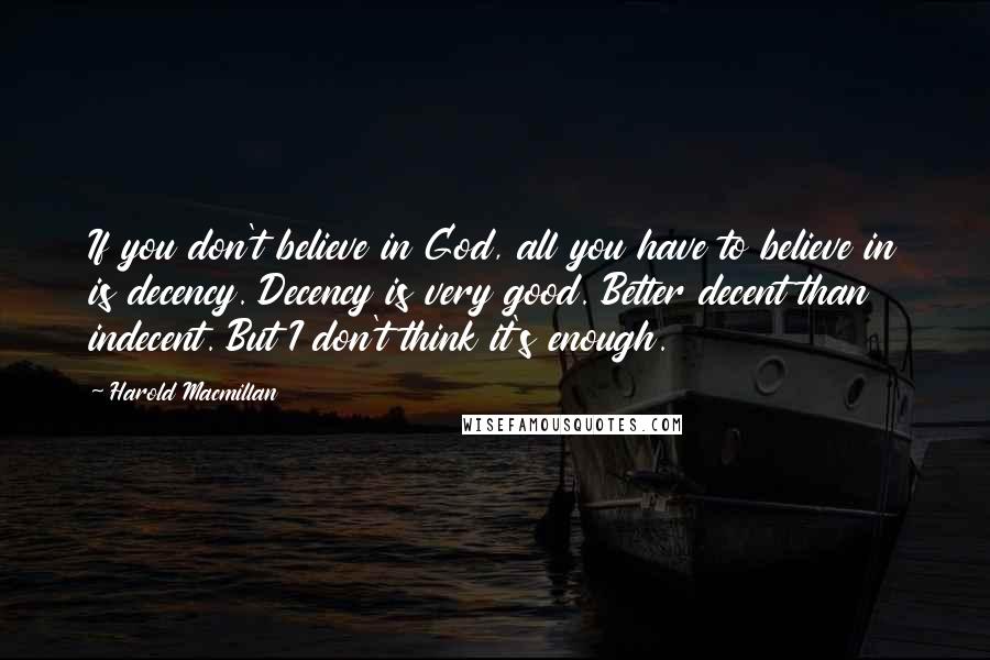 Harold Macmillan Quotes: If you don't believe in God, all you have to believe in is decency. Decency is very good. Better decent than indecent. But I don't think it's enough.