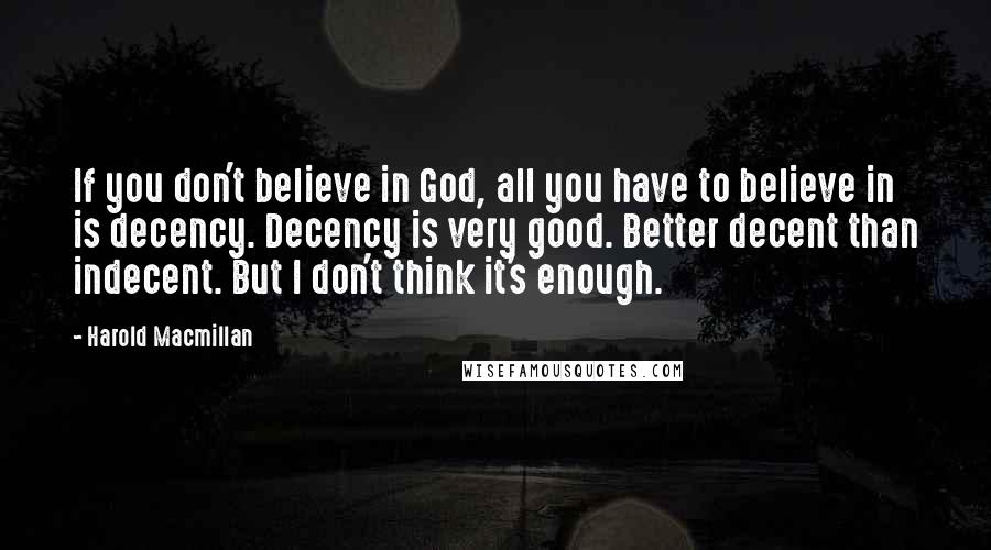 Harold Macmillan Quotes: If you don't believe in God, all you have to believe in is decency. Decency is very good. Better decent than indecent. But I don't think it's enough.