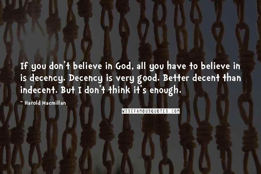 Harold Macmillan Quotes: If you don't believe in God, all you have to believe in is decency. Decency is very good. Better decent than indecent. But I don't think it's enough.