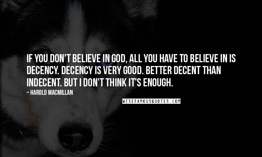 Harold Macmillan Quotes: If you don't believe in God, all you have to believe in is decency. Decency is very good. Better decent than indecent. But I don't think it's enough.