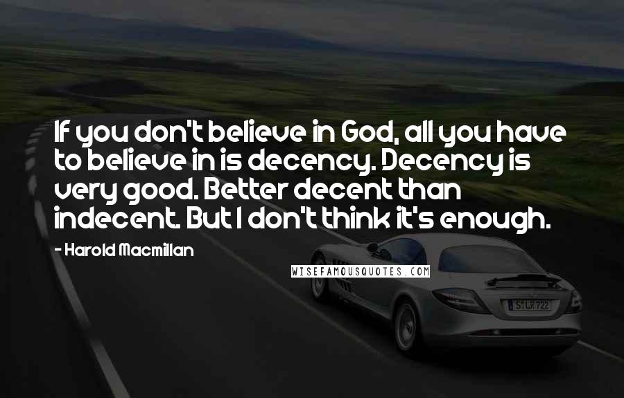 Harold Macmillan Quotes: If you don't believe in God, all you have to believe in is decency. Decency is very good. Better decent than indecent. But I don't think it's enough.