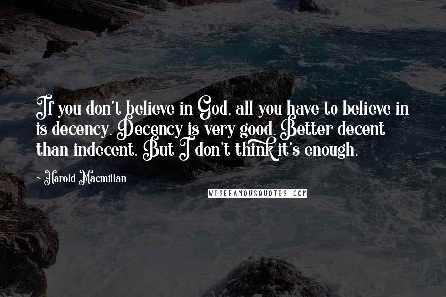 Harold Macmillan Quotes: If you don't believe in God, all you have to believe in is decency. Decency is very good. Better decent than indecent. But I don't think it's enough.