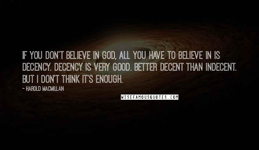 Harold Macmillan Quotes: If you don't believe in God, all you have to believe in is decency. Decency is very good. Better decent than indecent. But I don't think it's enough.