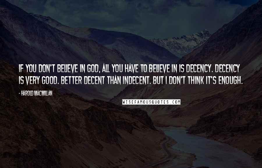 Harold Macmillan Quotes: If you don't believe in God, all you have to believe in is decency. Decency is very good. Better decent than indecent. But I don't think it's enough.