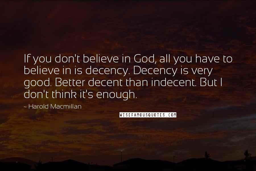 Harold Macmillan Quotes: If you don't believe in God, all you have to believe in is decency. Decency is very good. Better decent than indecent. But I don't think it's enough.