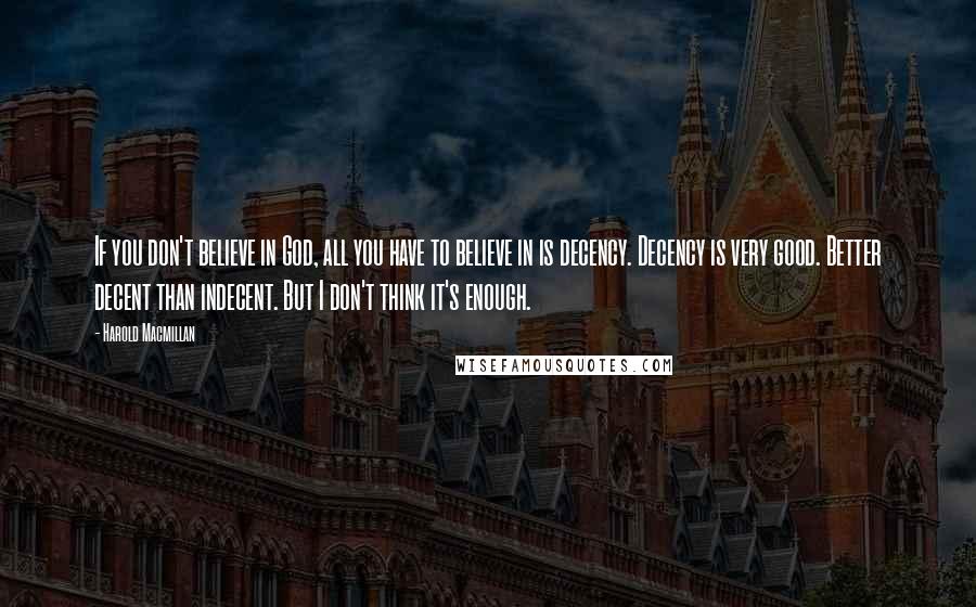 Harold Macmillan Quotes: If you don't believe in God, all you have to believe in is decency. Decency is very good. Better decent than indecent. But I don't think it's enough.