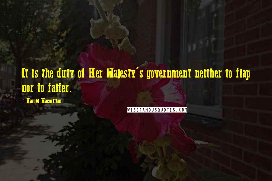 Harold Macmillan Quotes: It is the duty of Her Majesty's government neither to flap nor to falter.
