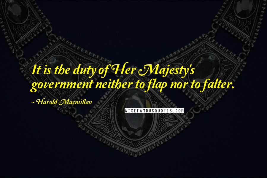 Harold Macmillan Quotes: It is the duty of Her Majesty's government neither to flap nor to falter.