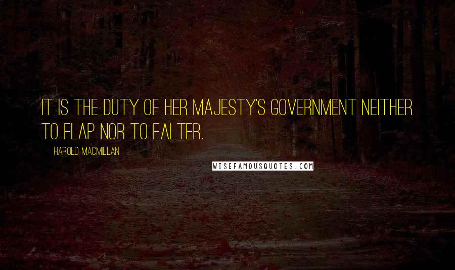 Harold Macmillan Quotes: It is the duty of Her Majesty's government neither to flap nor to falter.