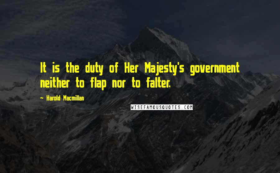 Harold Macmillan Quotes: It is the duty of Her Majesty's government neither to flap nor to falter.