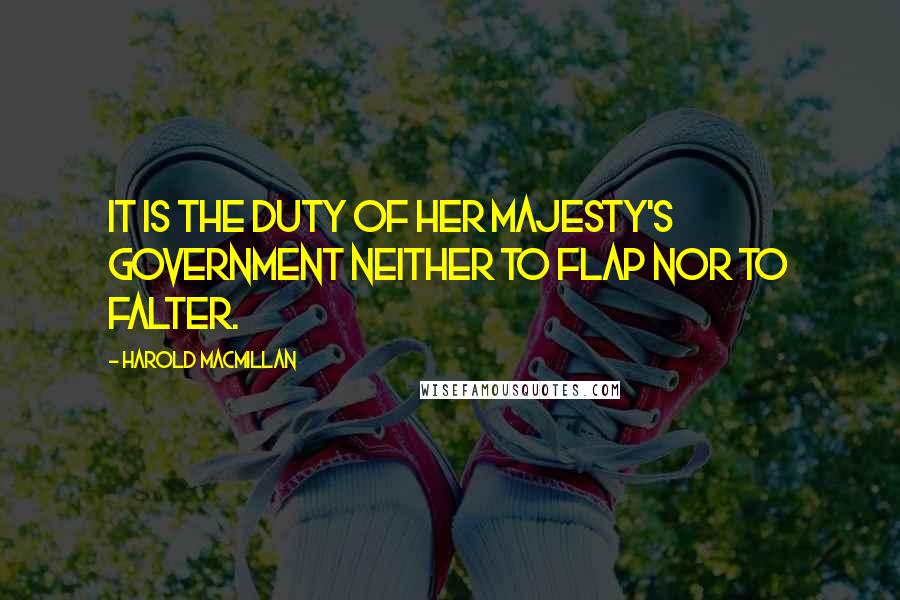 Harold Macmillan Quotes: It is the duty of Her Majesty's government neither to flap nor to falter.
