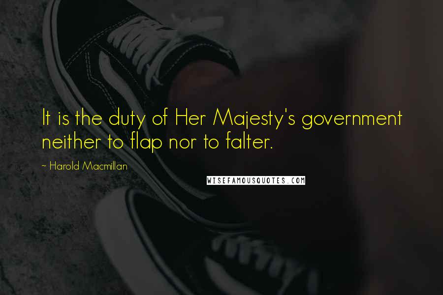 Harold Macmillan Quotes: It is the duty of Her Majesty's government neither to flap nor to falter.