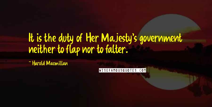 Harold Macmillan Quotes: It is the duty of Her Majesty's government neither to flap nor to falter.