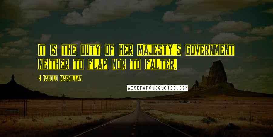 Harold Macmillan Quotes: It is the duty of Her Majesty's government neither to flap nor to falter.