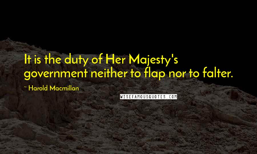 Harold Macmillan Quotes: It is the duty of Her Majesty's government neither to flap nor to falter.
