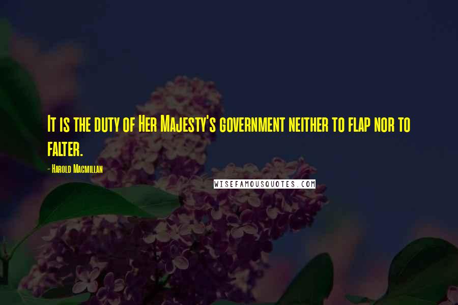 Harold Macmillan Quotes: It is the duty of Her Majesty's government neither to flap nor to falter.