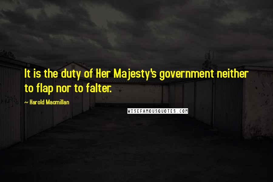 Harold Macmillan Quotes: It is the duty of Her Majesty's government neither to flap nor to falter.