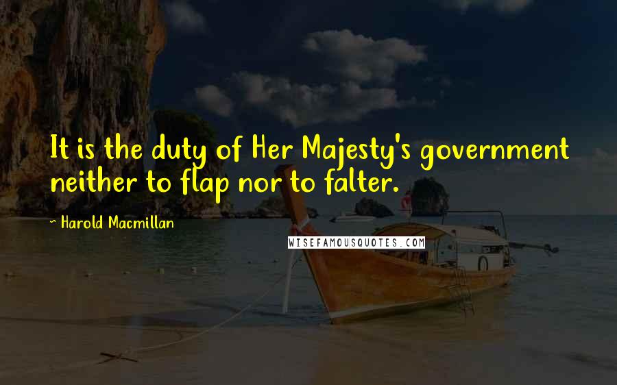 Harold Macmillan Quotes: It is the duty of Her Majesty's government neither to flap nor to falter.
