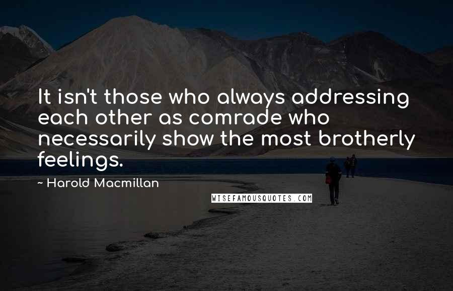 Harold Macmillan Quotes: It isn't those who always addressing each other as comrade who necessarily show the most brotherly feelings.