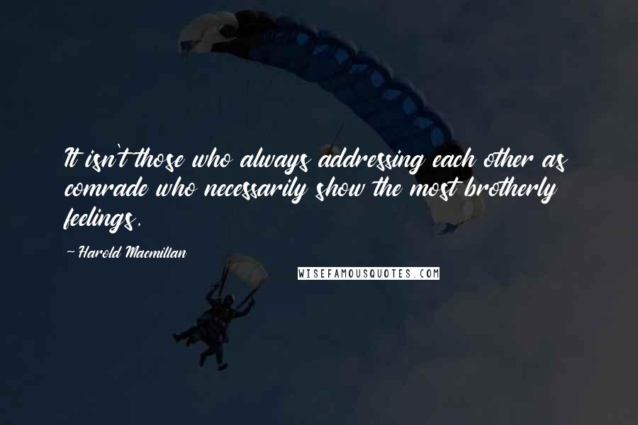 Harold Macmillan Quotes: It isn't those who always addressing each other as comrade who necessarily show the most brotherly feelings.