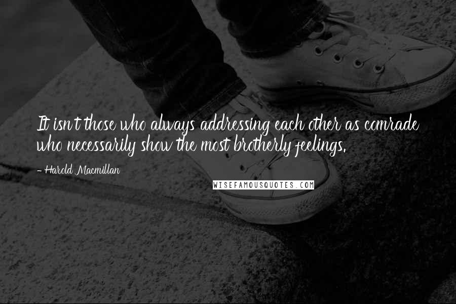 Harold Macmillan Quotes: It isn't those who always addressing each other as comrade who necessarily show the most brotherly feelings.