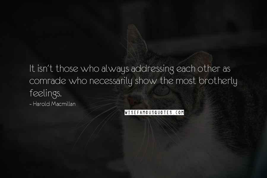 Harold Macmillan Quotes: It isn't those who always addressing each other as comrade who necessarily show the most brotherly feelings.