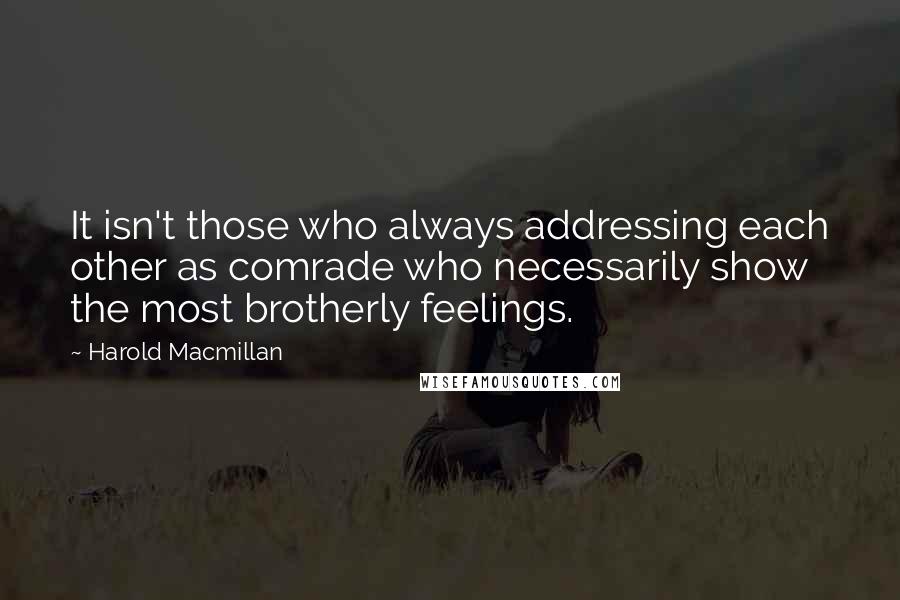 Harold Macmillan Quotes: It isn't those who always addressing each other as comrade who necessarily show the most brotherly feelings.