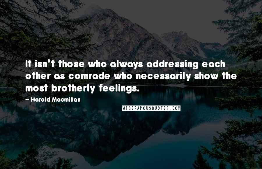 Harold Macmillan Quotes: It isn't those who always addressing each other as comrade who necessarily show the most brotherly feelings.