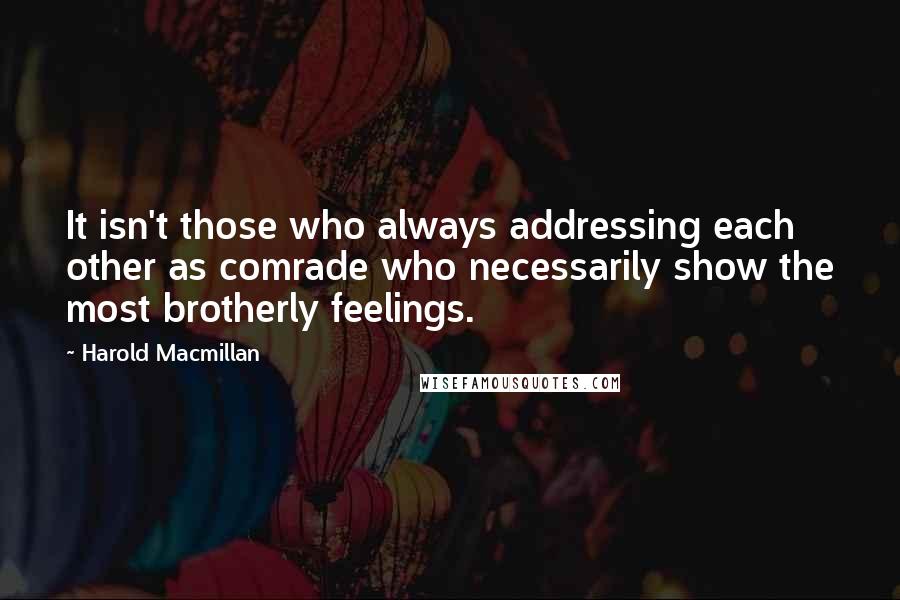 Harold Macmillan Quotes: It isn't those who always addressing each other as comrade who necessarily show the most brotherly feelings.