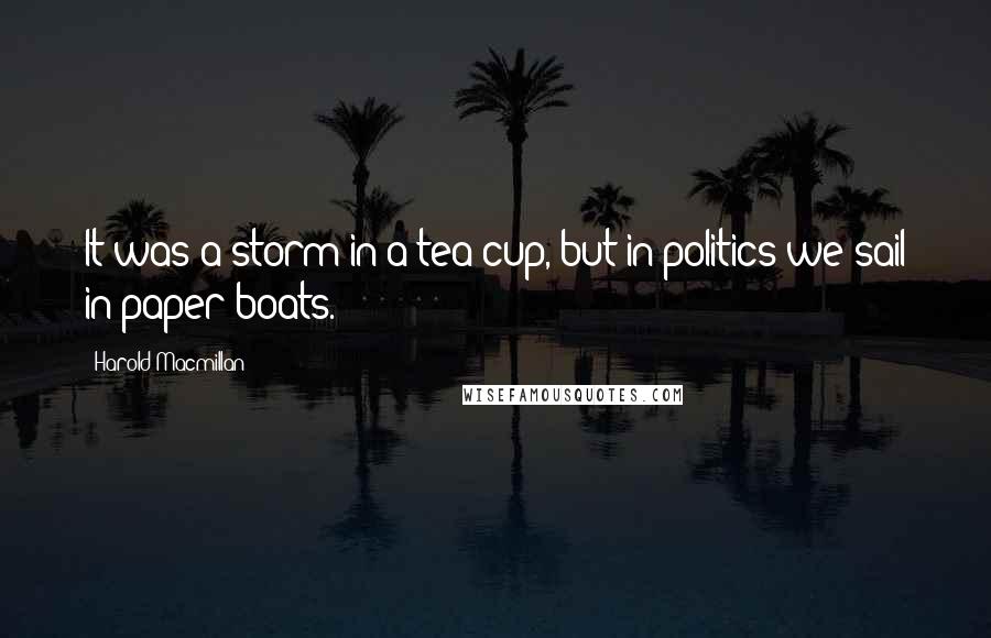 Harold Macmillan Quotes: It was a storm in a tea cup, but in politics we sail in paper boats.