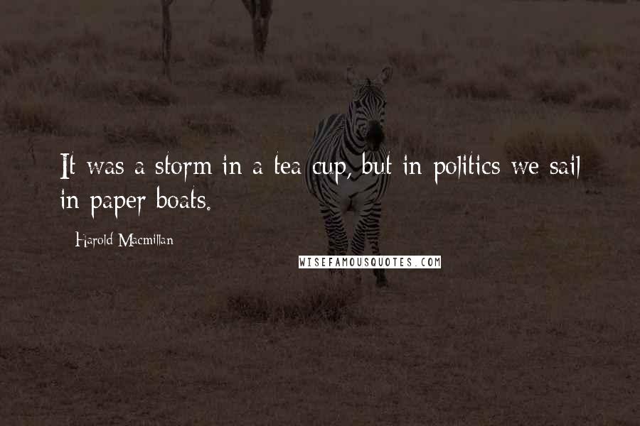 Harold Macmillan Quotes: It was a storm in a tea cup, but in politics we sail in paper boats.