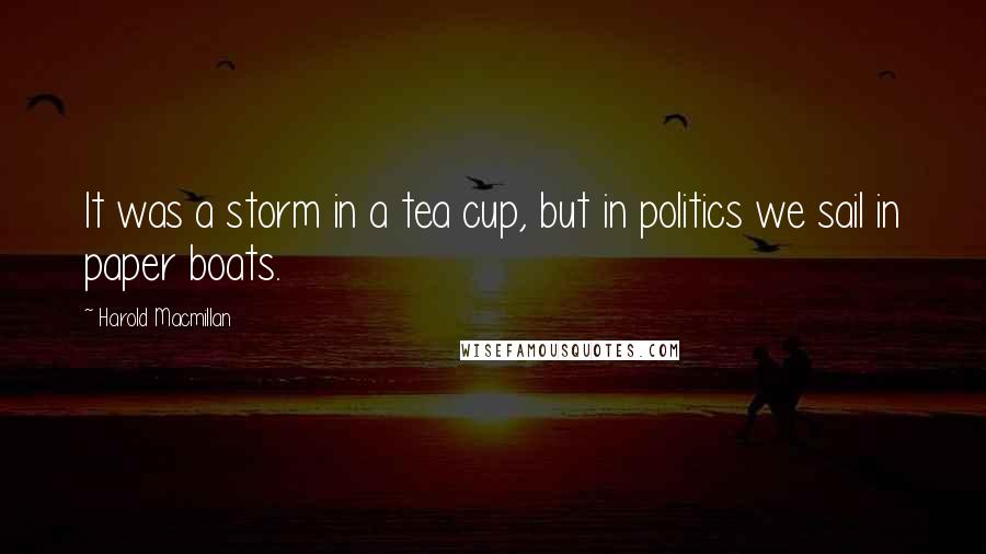 Harold Macmillan Quotes: It was a storm in a tea cup, but in politics we sail in paper boats.