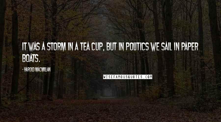 Harold Macmillan Quotes: It was a storm in a tea cup, but in politics we sail in paper boats.