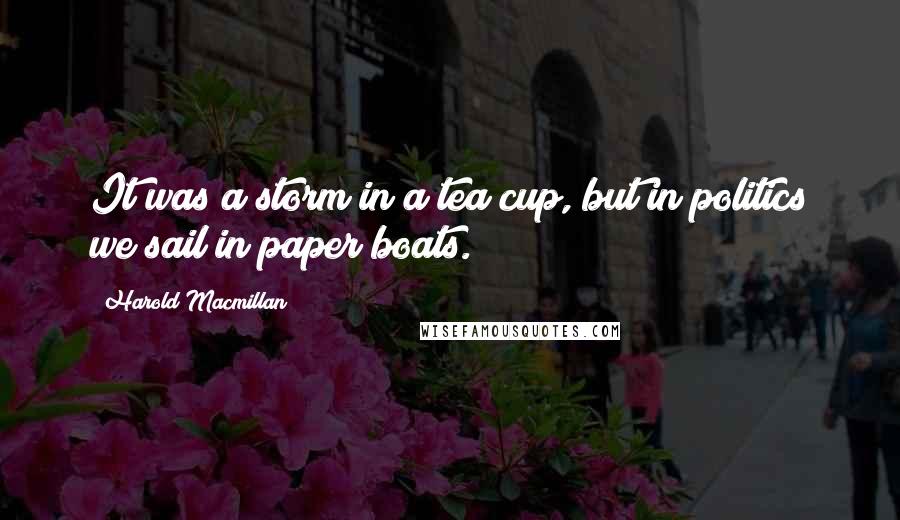 Harold Macmillan Quotes: It was a storm in a tea cup, but in politics we sail in paper boats.