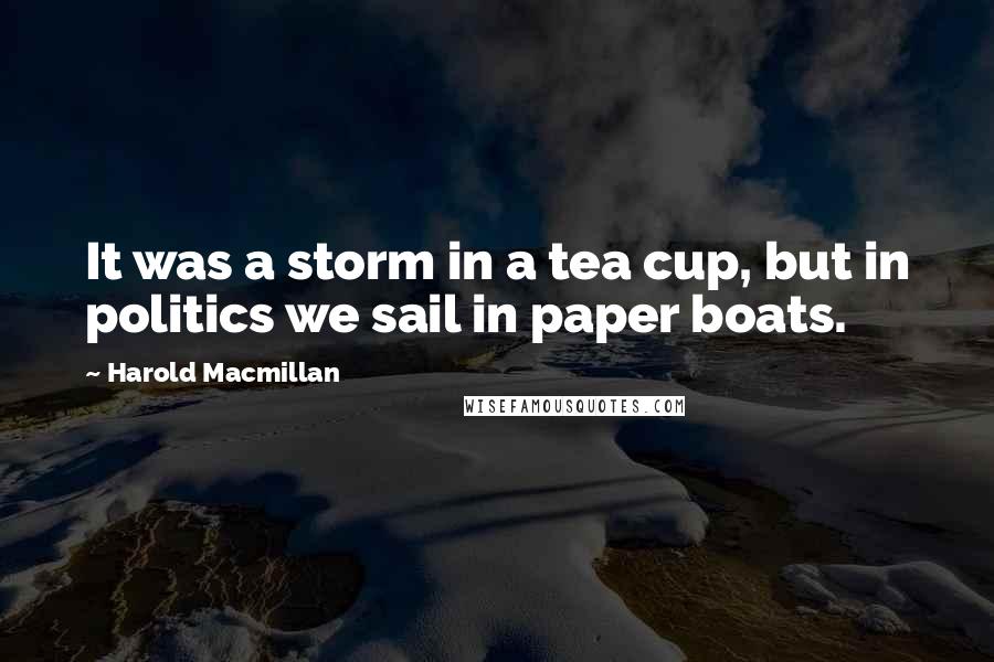 Harold Macmillan Quotes: It was a storm in a tea cup, but in politics we sail in paper boats.