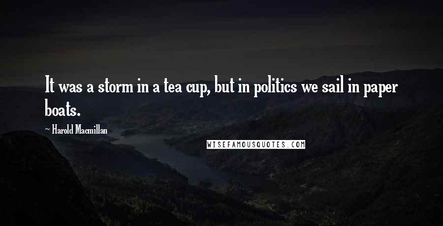 Harold Macmillan Quotes: It was a storm in a tea cup, but in politics we sail in paper boats.