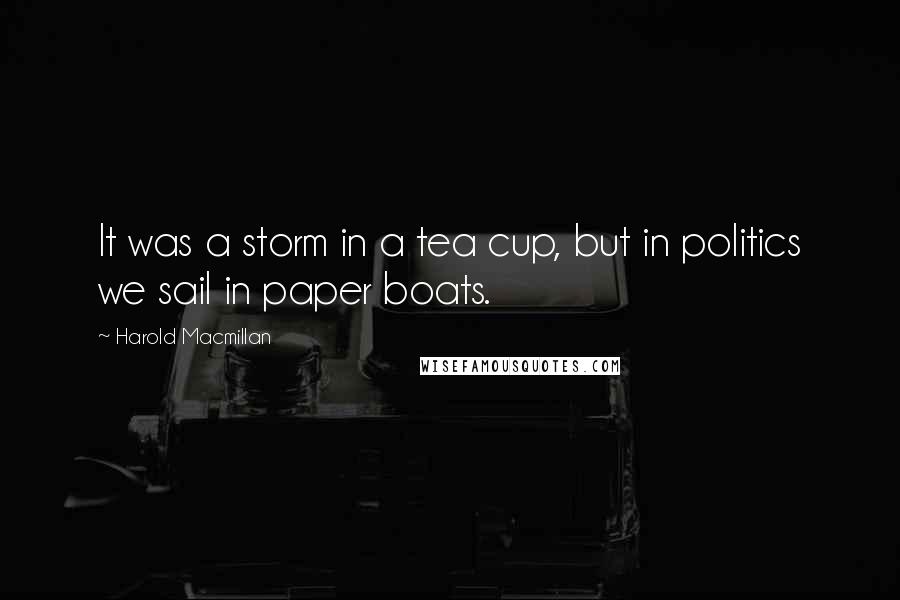 Harold Macmillan Quotes: It was a storm in a tea cup, but in politics we sail in paper boats.