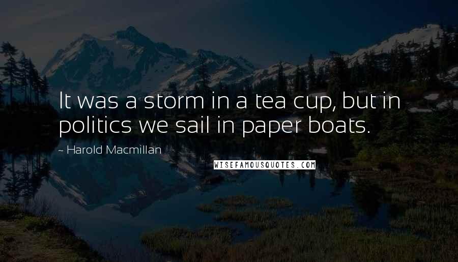 Harold Macmillan Quotes: It was a storm in a tea cup, but in politics we sail in paper boats.