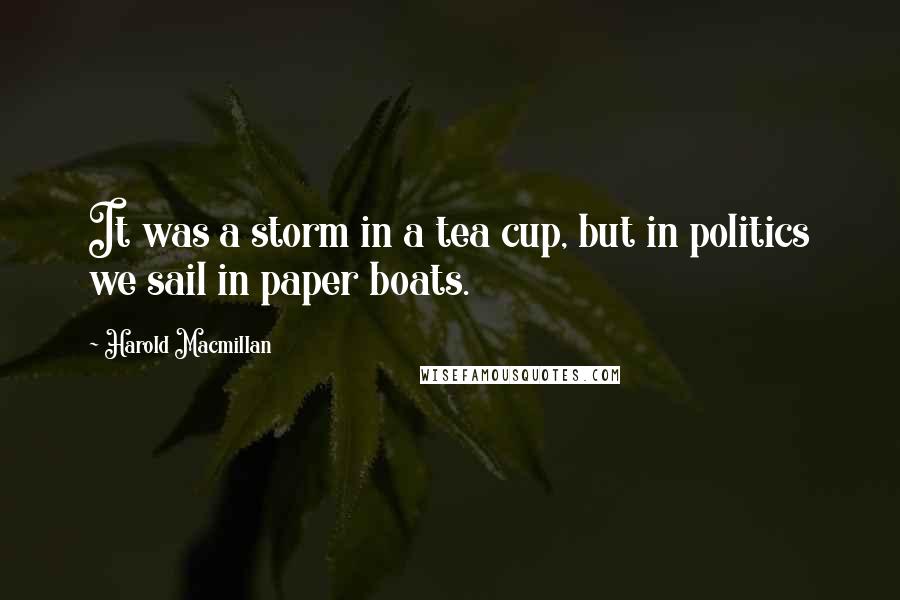 Harold Macmillan Quotes: It was a storm in a tea cup, but in politics we sail in paper boats.